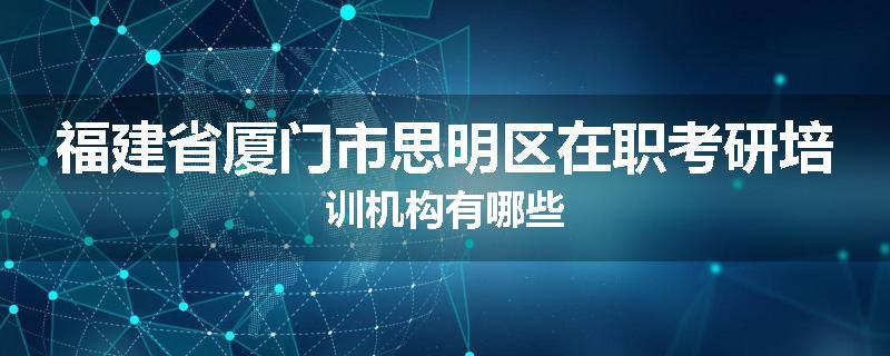 福建省厦门市思明区在职考研培训机构有哪些