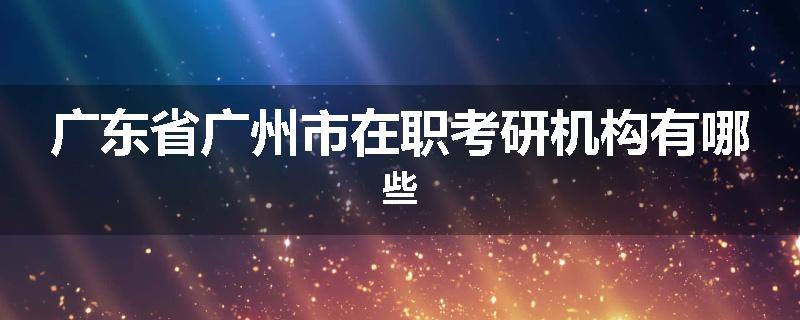 广东省广州市在职考研机构有哪些