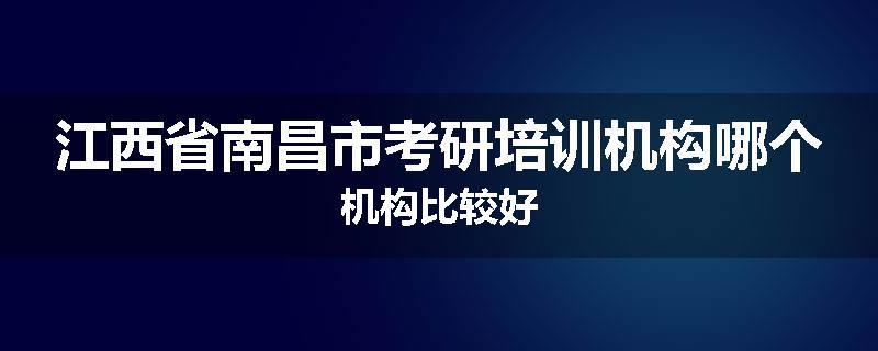 江西省南昌市考研培训机构哪个机构比较好