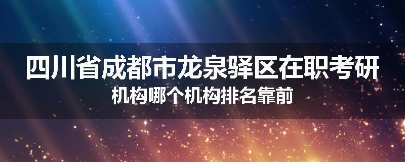 四川省成都市龙泉驿区在职考研机构哪个机构排名靠前