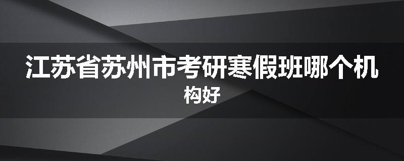 江苏省苏州市考研寒假班哪个机构好