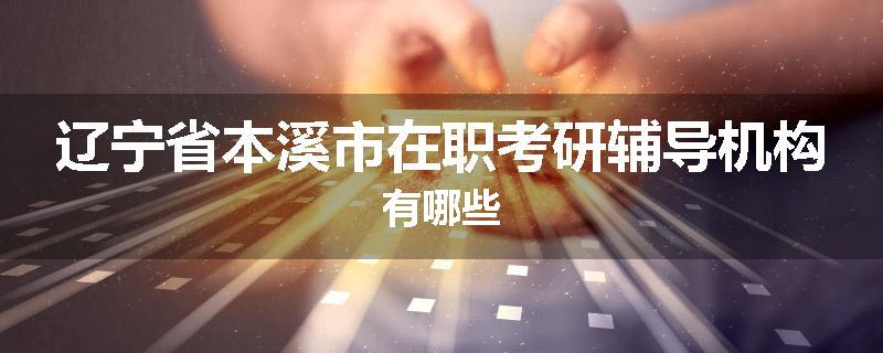 辽宁省本溪市在职考研辅导机构有哪些