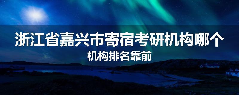 浙江省嘉兴市寄宿考研机构哪个机构排名靠前