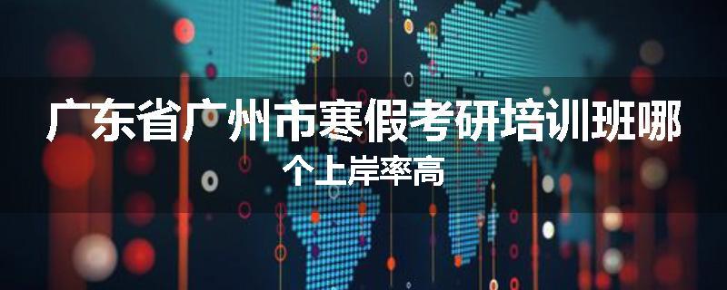 广东省广州市寒假考研培训班哪个上岸率高