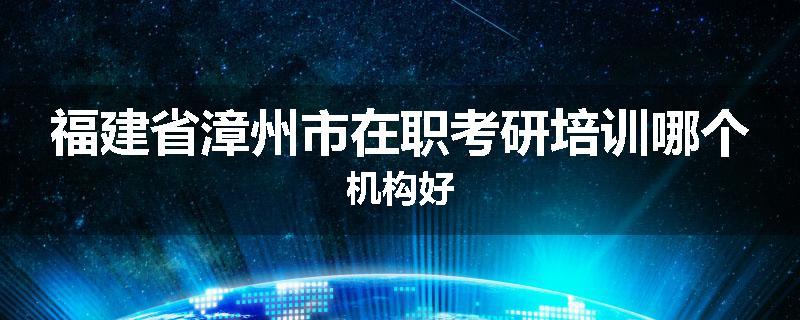福建省漳州市在职考研培训哪个机构好