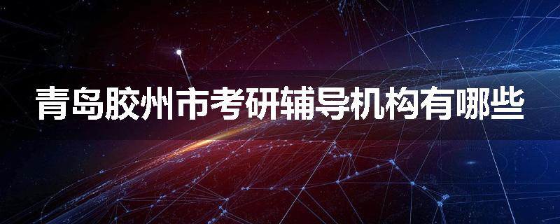 青岛胶州市考研辅导机构有哪些