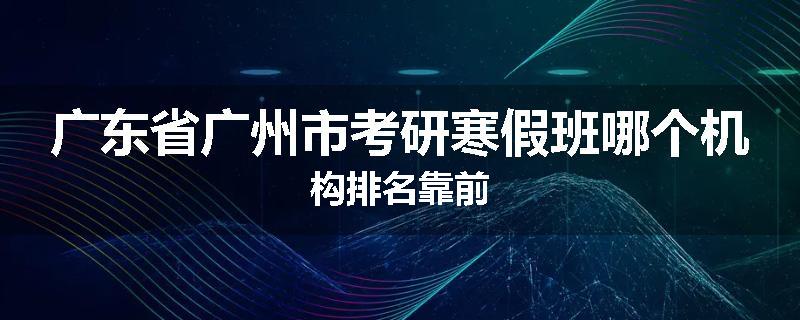 广东省广州市考研寒假班哪个机构排名靠前