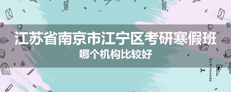 江苏省南京市江宁区考研寒假班哪个机构比较好