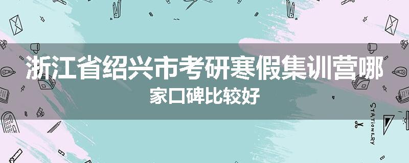 浙江省绍兴市考研寒假集训营哪家口碑比较好
