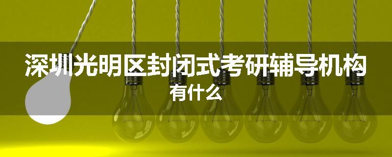 深圳光明区封闭式考研辅导机构有什么
