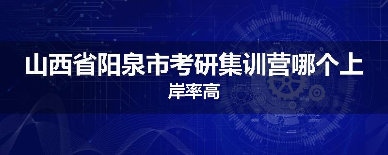 山西省阳泉市考研集训营哪个上岸率高