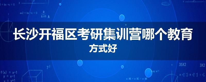 长沙开福区考研集训营哪个教育方式好