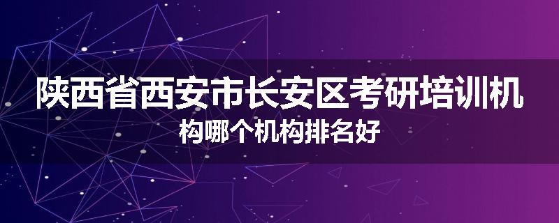 陕西省西安市长安区考研培训机构哪个机构排名好
