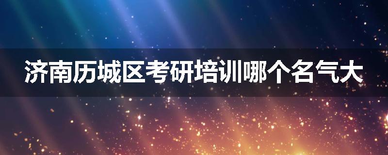 济南历城区考研培训哪个名气大