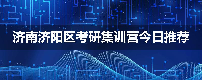 济南济阳区考研集训营今日推荐