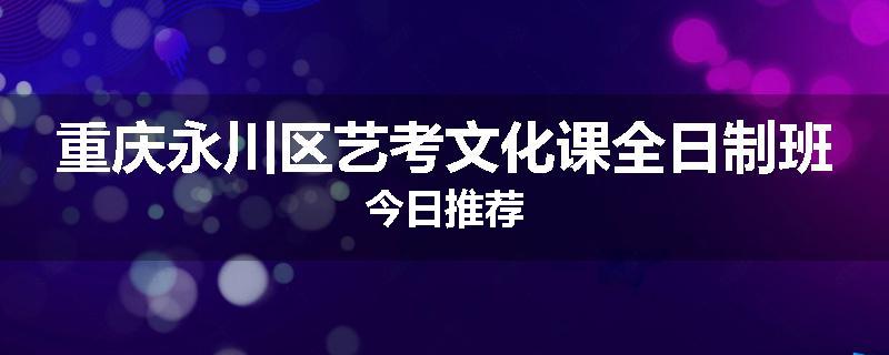 重庆永川区艺考文化课全日制班今日推荐