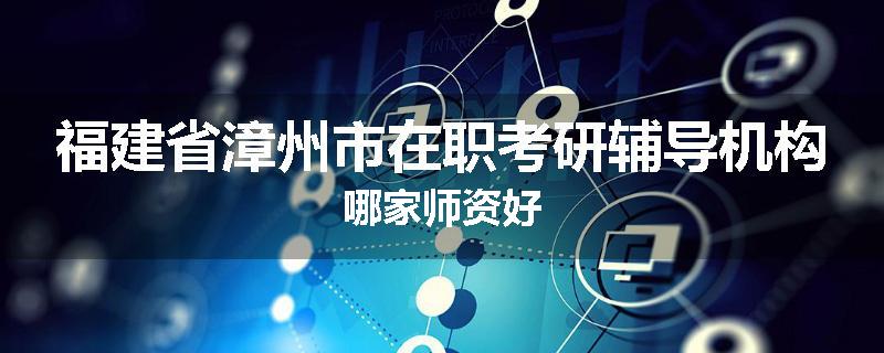 福建省漳州市在职考研辅导机构哪家师资好