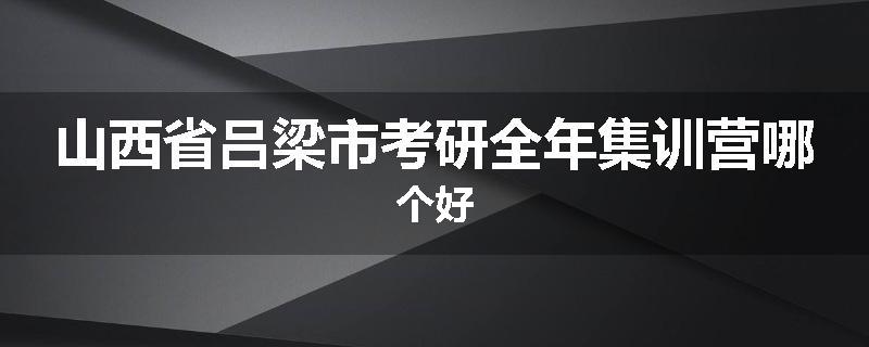 山西省吕梁市考研全年集训营哪个好