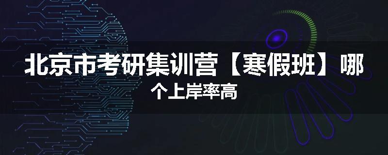 北京市考研集训营【寒假班】哪个上岸率高