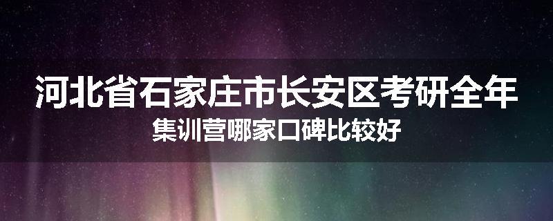 河北省石家庄市长安区考研全年集训营哪家口碑比较好