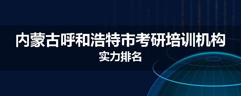 内蒙古呼和浩特市考研培训机构实力排名