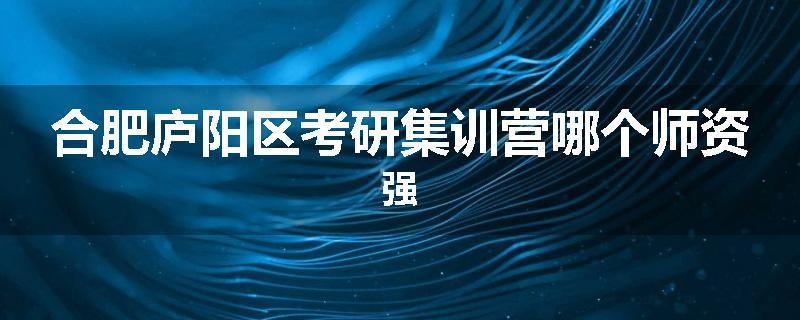 合肥庐阳区考研集训营哪个师资强