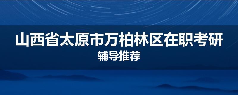 山西省太原市万柏林区在职考研辅导推荐