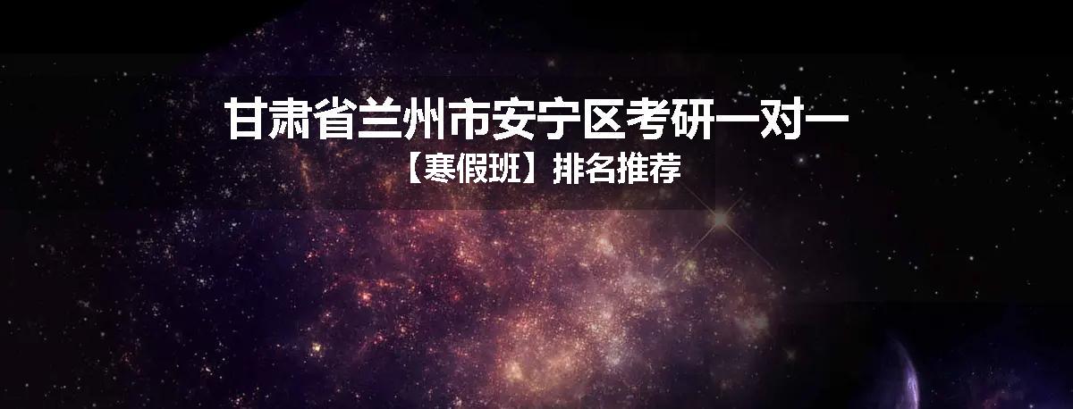 甘肃省兰州市安宁区考研一对一【寒假班】排名推荐