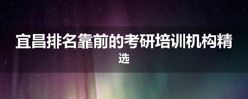 宜昌排名靠前的考研培训机构精选