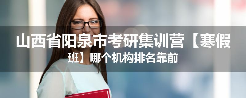 山西省阳泉市考研集训营【寒假班】哪个机构排名靠前