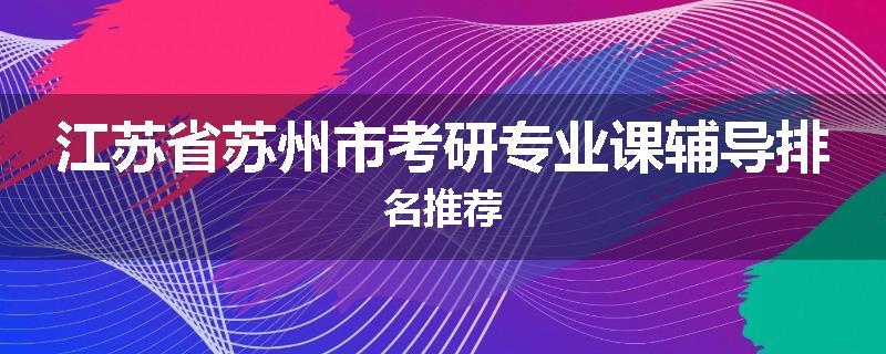 江苏省苏州市考研专业课辅导排名推荐