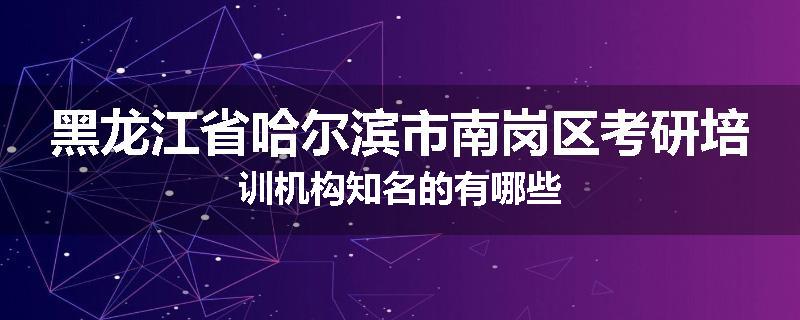 黑龙江省哈尔滨市南岗区考研培训机构知名的有哪些