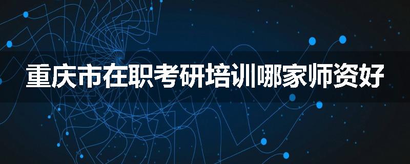 重庆市在职考研培训哪家师资好