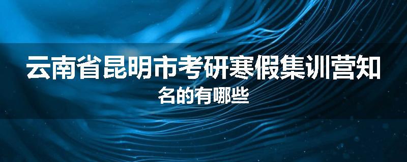 云南省昆明市考研寒假集训营知名的有哪些