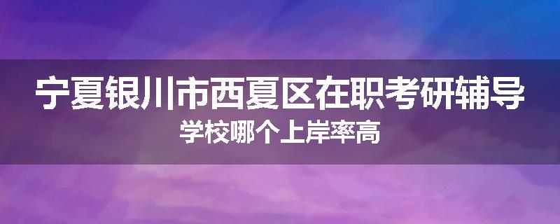 宁夏银川市西夏区在职考研辅导学校哪个上岸率高