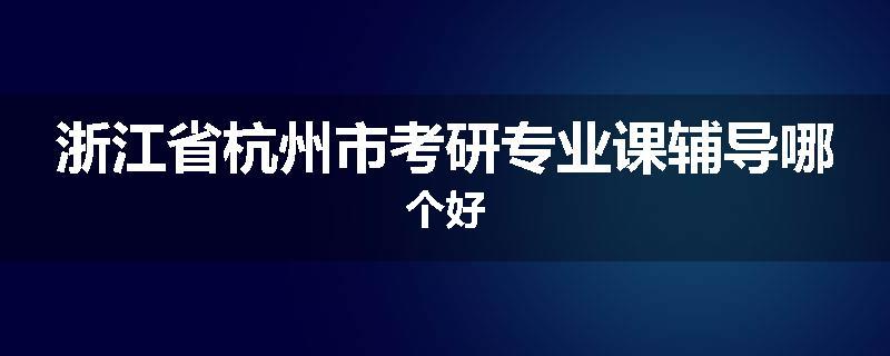 浙江省杭州市考研专业课辅导哪个好