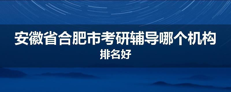 安徽省合肥市考研辅导哪个机构排名好