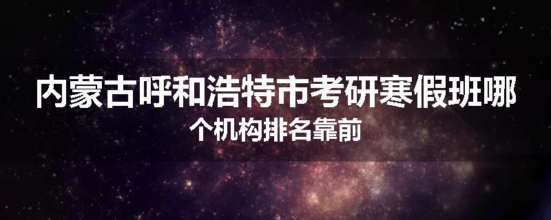 内蒙古呼和浩特市考研寒假班哪个机构排名靠前