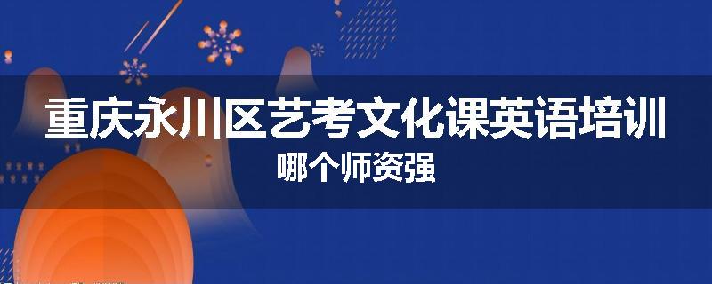 重庆永川区艺考文化课英语培训哪个师资强