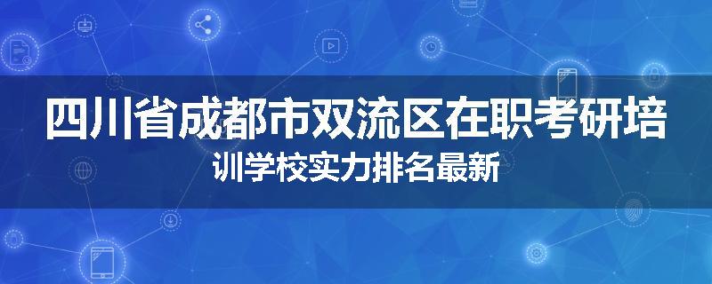 四川省成都市双流区在职考研培训学校实力排名最新