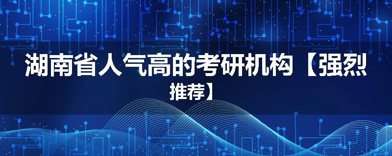 湖南省人气高的考研机构【强烈推荐】