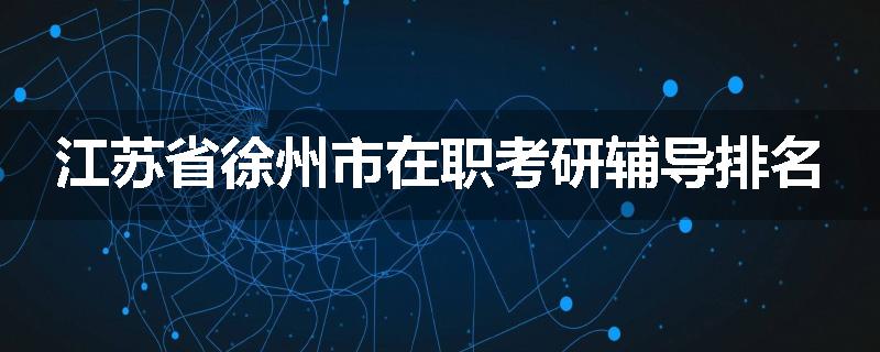 江苏省徐州市在职考研辅导排名