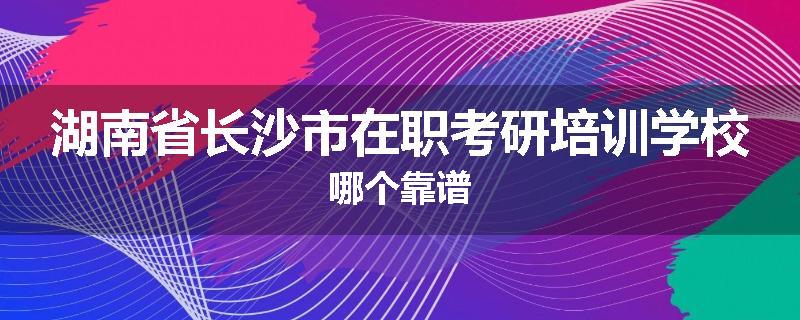 湖南省长沙市在职考研培训学校哪个靠谱