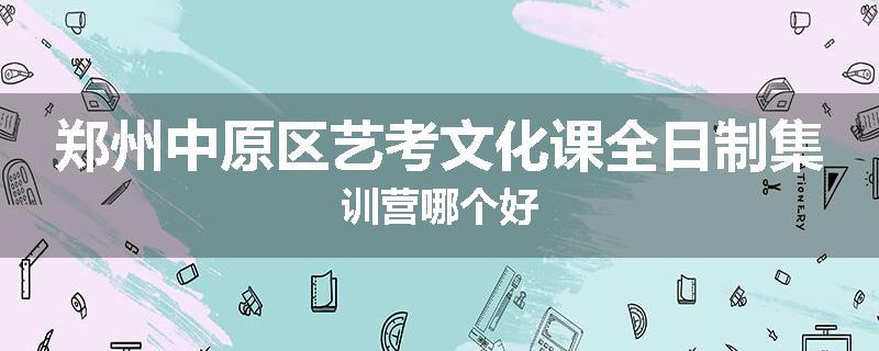 郑州中原区艺考文化课全日制集训营哪个好