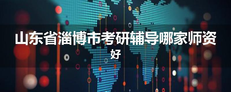 山东省淄博市考研辅导哪家师资好