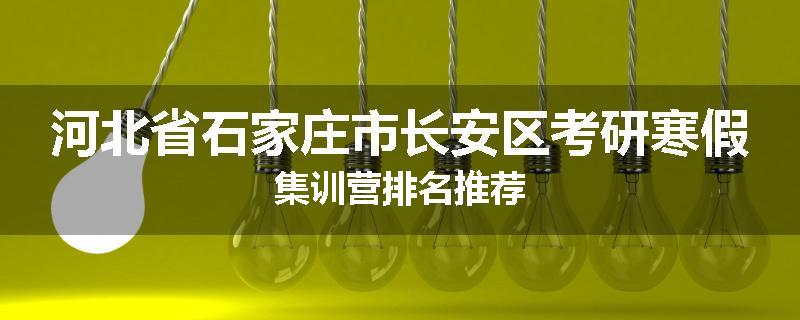 河北省石家庄市长安区考研寒假集训营排名推荐