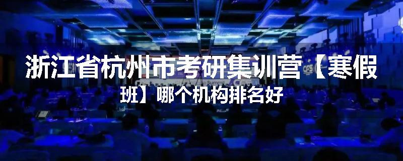 浙江省杭州市考研集训营【寒假班】哪个机构排名好
