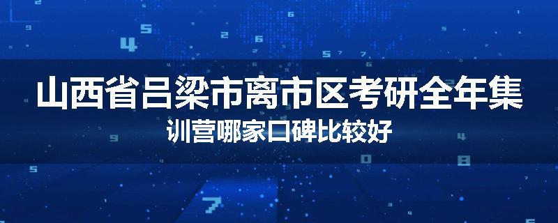 山西省吕梁市离市区考研全年集训营哪家口碑比较好
