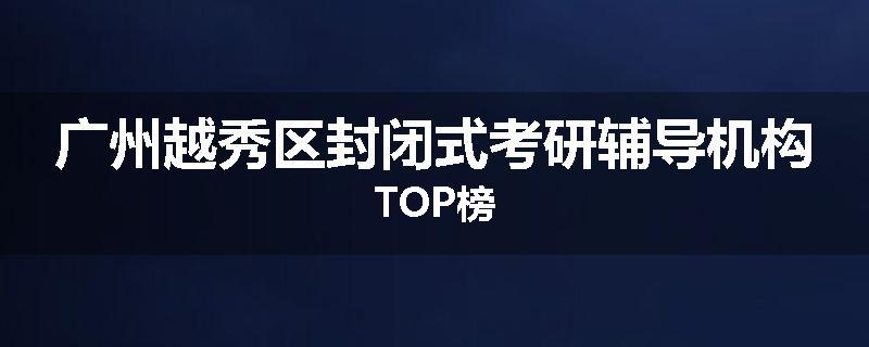 广州越秀区封闭式考研辅导机构TOP榜
