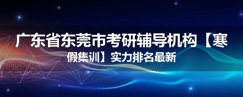 广东省东莞市考研辅导机构【寒假集训】实力排名最新